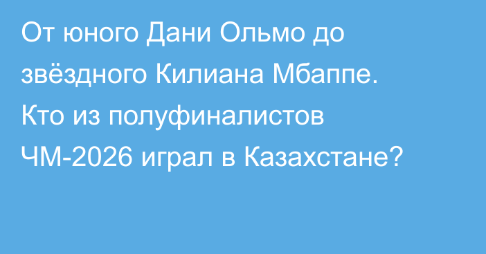 От юного Дани Ольмо до звёздного Килиана Мбаппе. Кто из полуфиналистов ЧМ-2026 играл в Казахстане?