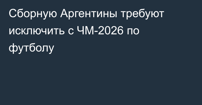 Сборную Аргентины требуют исключить с ЧМ-2026 по футболу