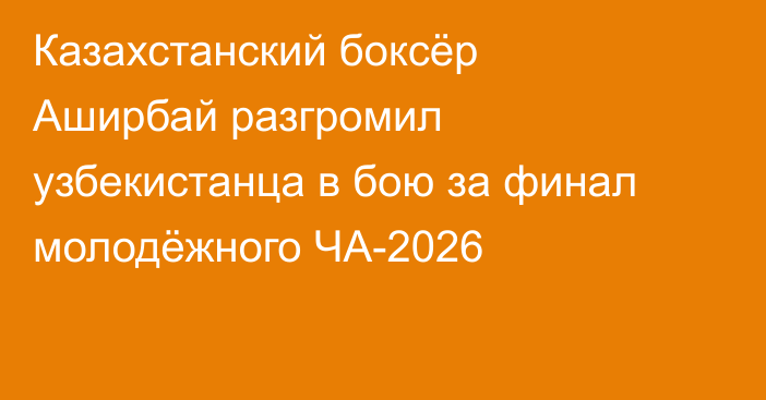 Казахстанский боксёр Аширбай разгромил узбекистанца в бою за финал молодёжного ЧА-2026