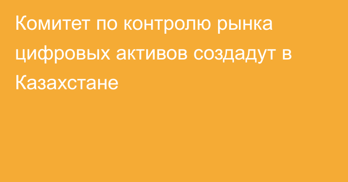 Комитет по контролю рынка цифровых активов создадут в Казахстане