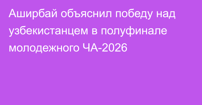 Аширбай объяснил победу над узбекистанцем в полуфинале молодежного ЧА-2026