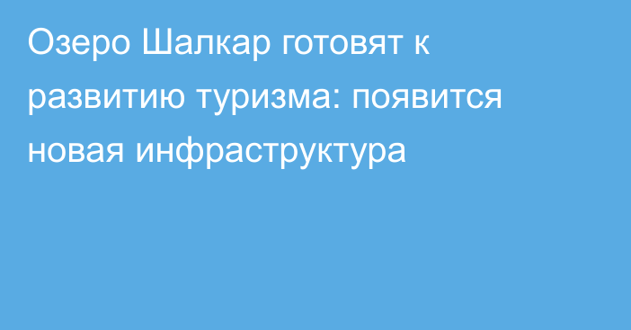Озеро Шалкар готовят к развитию туризма: появится новая инфраструктура