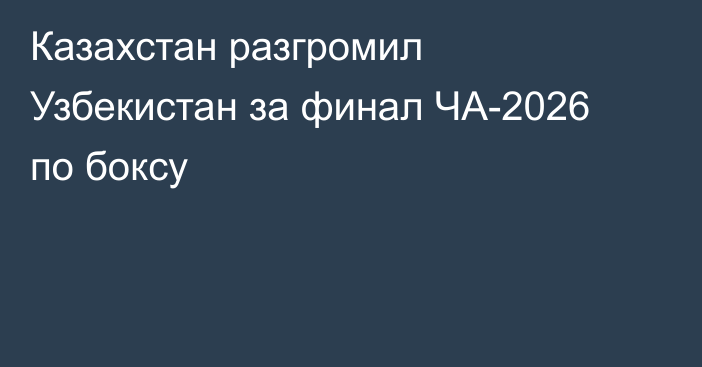 Казахстан разгромил Узбекистан за финал ЧА-2026 по боксу