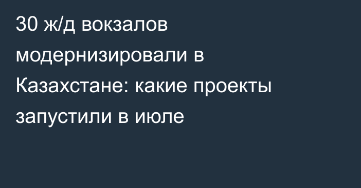 30 ж/д вокзалов модернизировали в Казахстане: какие проекты запустили в июле