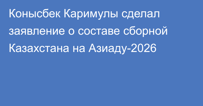 Конысбек Каримулы сделал заявление о составе сборной Казахстана на Азиаду-2026