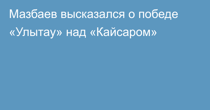 Мазбаев высказался о победе «Улытау» над «Кайсаром»