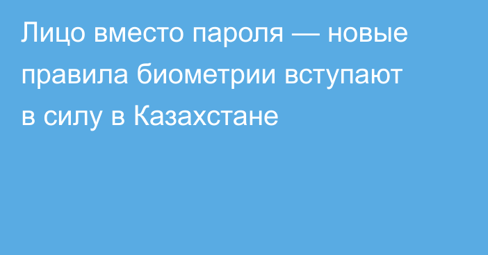Лицо вместо пароля — новые правила биометрии вступают в силу в Казахстане