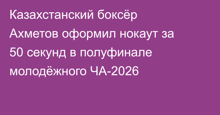 Казахстанский боксёр Ахметов оформил нокаут за 50 секунд в полуфинале молодёжного ЧА-2026