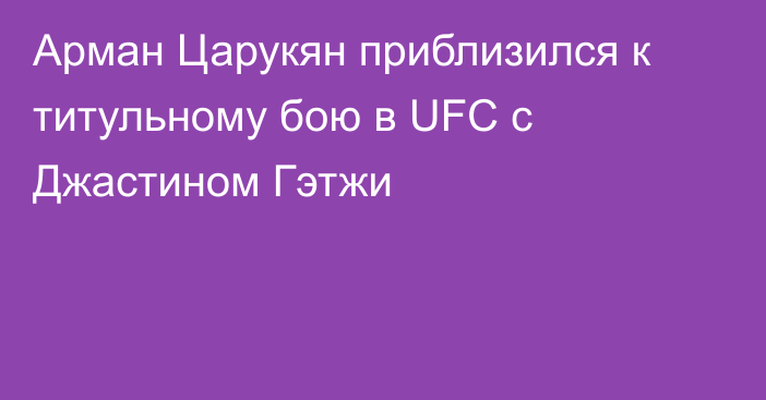 Арман Царукян приблизился к титульному бою в UFC с Джастином Гэтжи
