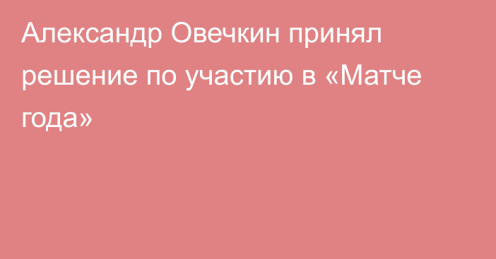 Александр Овечкин принял решение по участию в «Матче года»