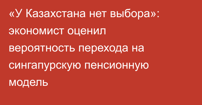 «У Казахстана нет выбора»: экономист оценил вероятность перехода на сингапурскую пенсионную модель