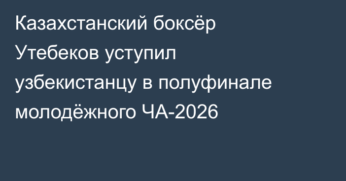 Казахстанский боксёр Утебеков уступил узбекистанцу в полуфинале молодёжного ЧА-2026