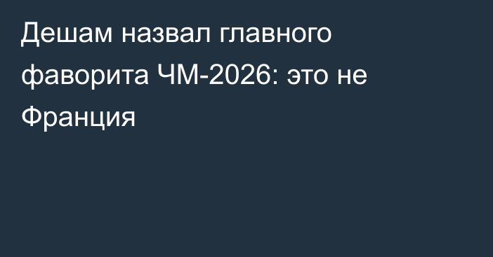 Дешам назвал главного фаворита ЧМ-2026: это не Франция