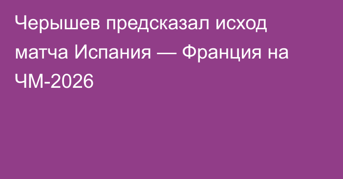 Черышев предсказал исход матча Испания — Франция на ЧМ-2026