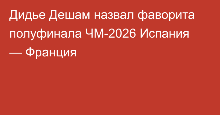 Дидье Дешам назвал фаворита полуфинала ЧМ-2026 Испания — Франция