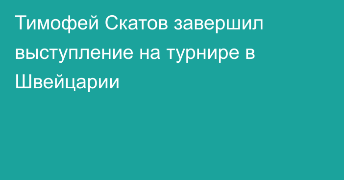 Тимофей Скатов завершил выступление на турнире в Швейцарии