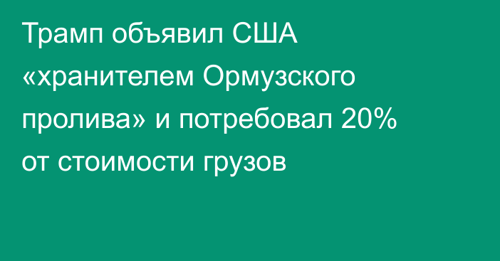 Трамп объявил США «хранителем Ормузского пролива» и потребовал 20% от стоимости грузов