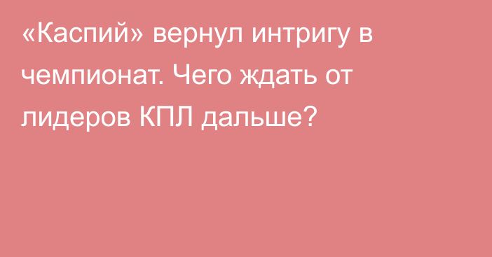 «Каспий» вернул интригу в чемпионат. Чего ждать от лидеров КПЛ дальше?
