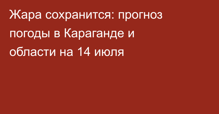 Жара сохранится: прогноз погоды в Караганде и области на 14 июля