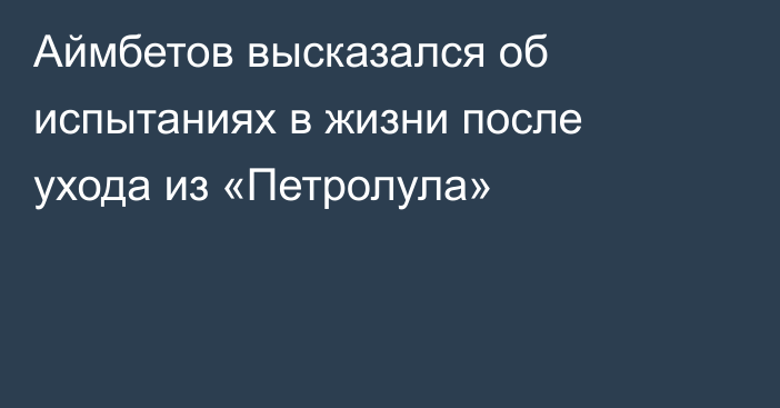 Аймбетов высказался об испытаниях в жизни после ухода из «Петролула»