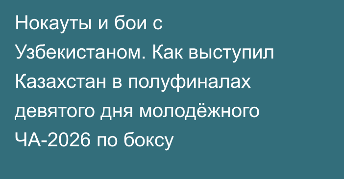 Нокауты и бои с Узбекистаном. Как выступил Казахстан в полуфиналах девятого дня молодёжного ЧА-2026 по боксу