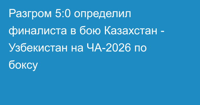 Разгром 5:0 определил финалиста в бою Казахстан - Узбекистан на ЧА-2026 по боксу