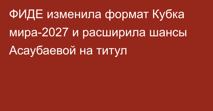ФИДЕ изменила формат Кубка мира-2027 и расширила шансы Асаубаевой на титул