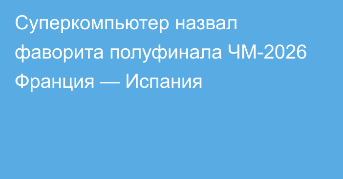 Суперкомпьютер назвал фаворита полуфинала ЧМ-2026 Франция — Испания