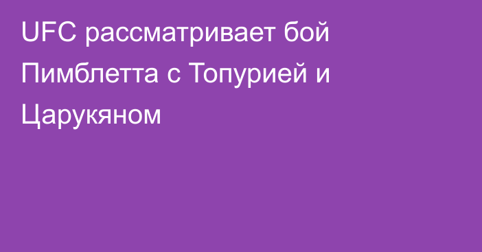 UFC рассматривает бой Пимблетта с Топурией и Царукяном