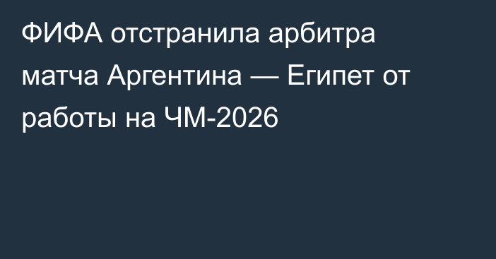 ФИФА отстранила арбитра матча Аргентина — Египет от работы на ЧМ-2026