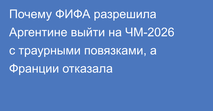 Почему ФИФА разрешила Аргентине выйти на ЧМ-2026 с траурными повязками, а Франции отказала