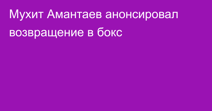 Мухит Амантаев анонсировал возвращение в бокс