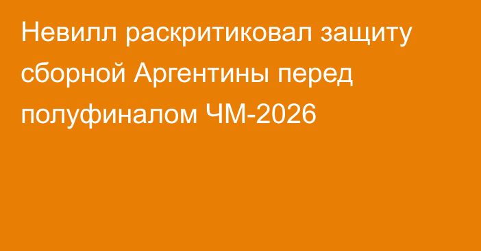 Невилл раскритиковал защиту сборной Аргентины перед полуфиналом ЧМ-2026