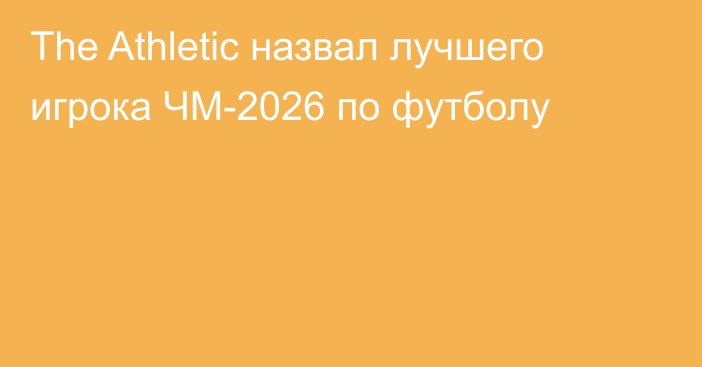 The Athletic назвал лучшего игрока ЧМ-2026 по футболу