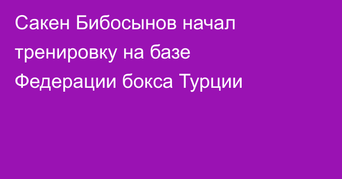 Сакен Бибосынов начал тренировку на базе Федерации бокса Турции