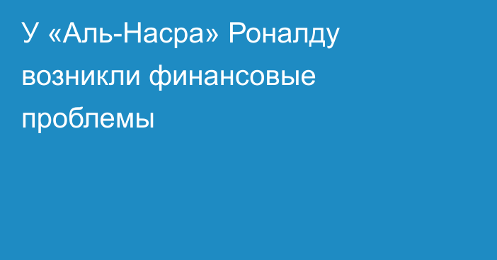 У «Аль-Насра» Роналду возникли финансовые проблемы