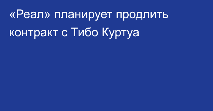 «Реал» планирует продлить контракт с Тибо Куртуа