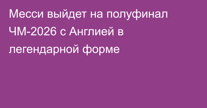 Месси выйдет на полуфинал ЧМ-2026 с Англией в легендарной форме