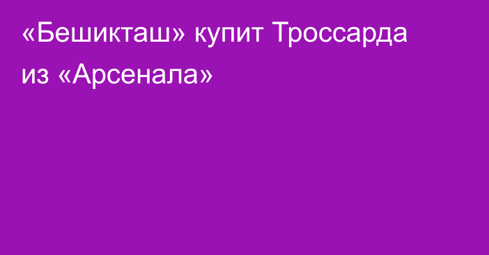 «Бешикташ» купит Троссарда из «Арсенала»