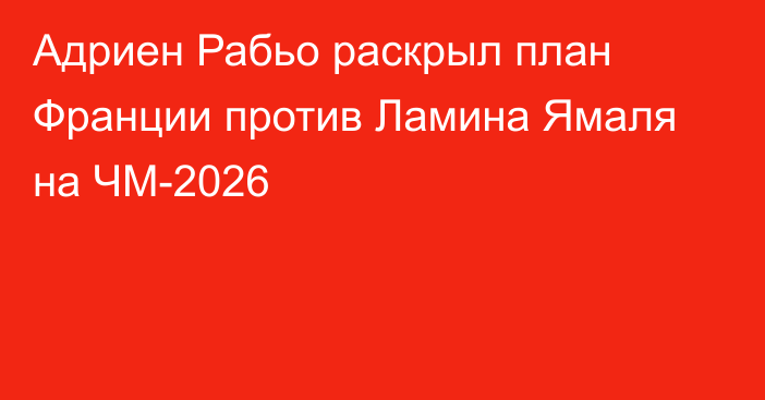 Адриен Рабьо раскрыл план Франции против Ламина Ямаля на ЧМ-2026