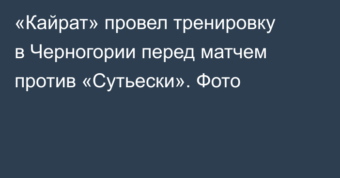 «Кайрат» провел тренировку в Черногории перед матчем против «Сутьески». Фото