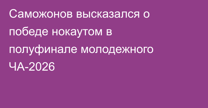 Саможонов высказался о победе нокаутом в полуфинале молодежного ЧА-2026
