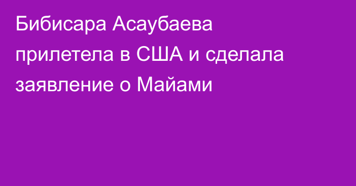 Бибисара Асаубаева прилетела в США и сделала заявление о Майами
