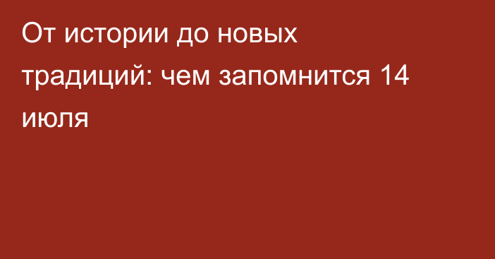 От истории до новых традиций: чем запомнится 14 июля