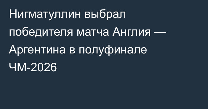 Нигматуллин выбрал победителя матча Англия — Аргентина в полуфинале ЧМ-2026