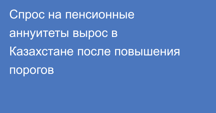 Спрос на пенсионные аннуитеты вырос в Казахстане после повышения порогов