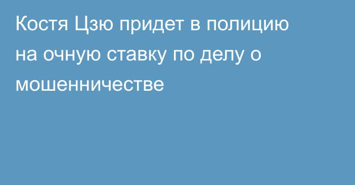Костя Цзю придет в полицию на очную ставку по делу о мошенничестве