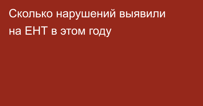Сколько нарушений выявили на ЕНТ в этом году