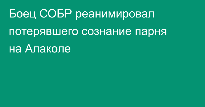 Боец СОБР реанимировал потерявшего сознание парня на Алаколе
