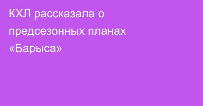 КХЛ рассказала о предсезонных планах «Барыса»